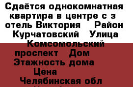 Сдаётся однокомнатная квартира в центре с/з (отель Виктория) › Район ­ Курчатовский › Улица ­ Комсомольский проспект › Дом ­ 54 › Этажность дома ­ 9 › Цена ­ 12 000 - Челябинская обл., Челябинск г. Недвижимость » Квартиры аренда   . Челябинская обл.,Челябинск г.